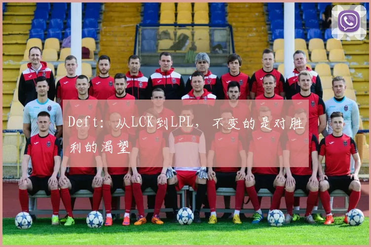 Deft：从LCK到LPL，不变的是对胜利的渴望