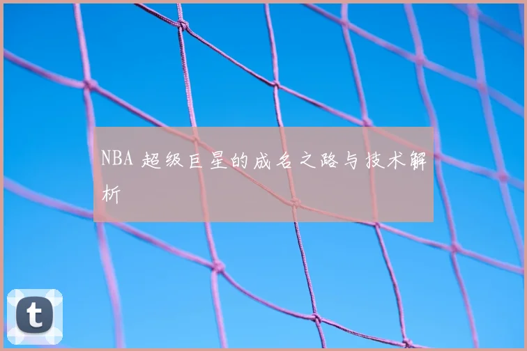 NBA 超级巨星的成名之路与技术解析