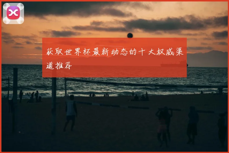 获取世界杯最新动态的十大权威渠道推荐